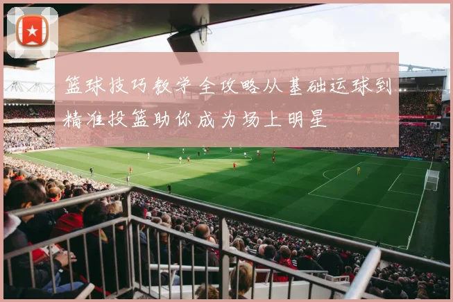 篮球技巧教学全攻略从基础运球到精准投篮助你成为场上明星