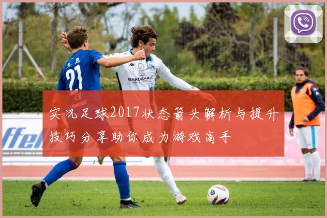 实况足球2017状态箭头解析与提升技巧分享助你成为游戏高手