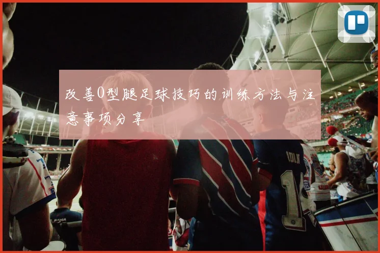 改善O型腿足球技巧的训练方法与注意事项分享