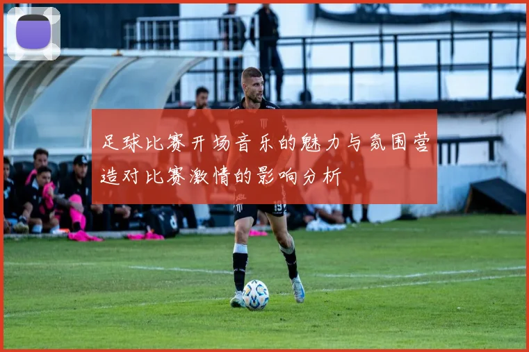 足球比赛开场音乐的魅力与氛围营造对比赛激情的影响分析