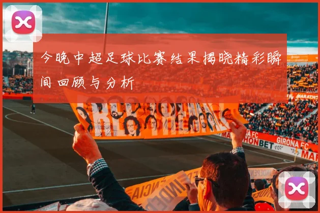 今晚中超足球比赛结果揭晓精彩瞬间回顾与分析