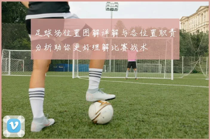 足球场位置图解详解与各位置职责分析助你更好理解比赛战术